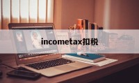 关于incometax扣税的信息