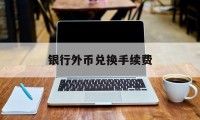 银行外币兑换手续费(银行外币兑换需要什么证件)