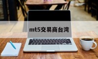 mt5交易商台湾(mt5交易商安全吗)