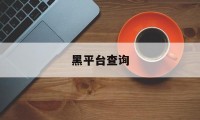 黑平台查询(黑平台警方会查吗)