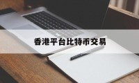 香港平台比特币交易(2021香港比特币交易合法吗)