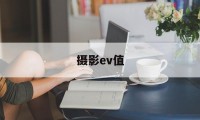 摄影ev值(摄影参数ev是什么)