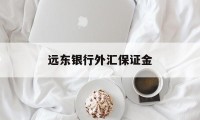 远东银行外汇保证金(远东银行外汇保证金多久到账)