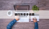 银行外币手续费(银行外汇交易手续费)