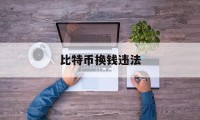 比特币换钱违法(比特币转成人民币会查吗)