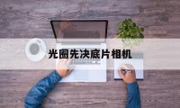 光圈先决底片相机(光圈先决模式是什么)