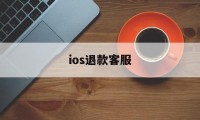 ios退款客服(ios退款客服电话是多少)