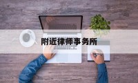 附近律师事务所(附近律师事务所地址查询)