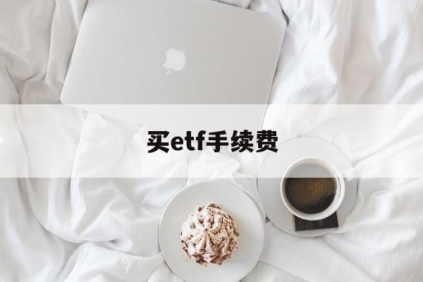 买etf手续费(买etf手续费和买股票哪个便宜)