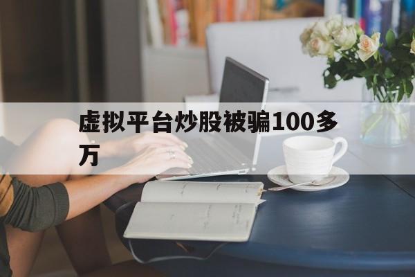 虚拟平台炒股被骗100多万(虚拟平台炒股被骗100多万元)