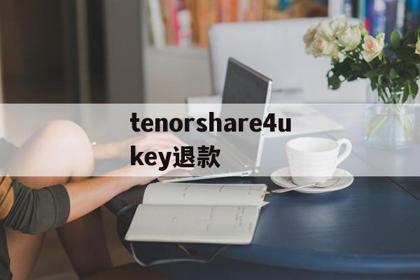 关于tenorshare4ukey退款的信息