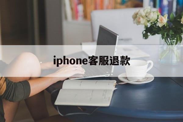 iphone客服退款(苹果退款客服是24小时吗)