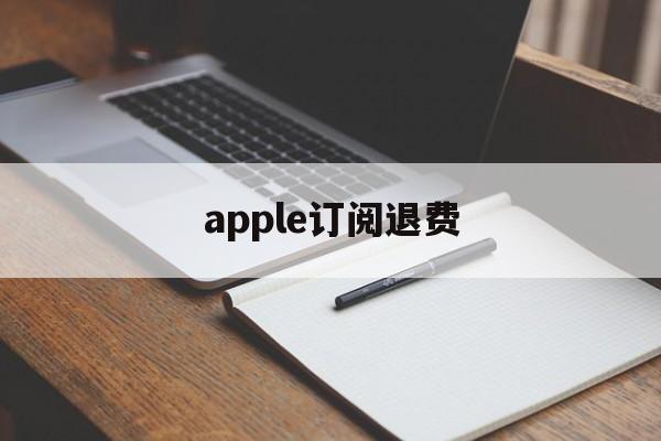 apple订阅退费(苹果订阅退费多久到账)