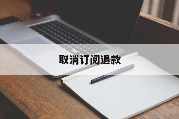 取消订阅退款(取消订阅退款会退钱吗)